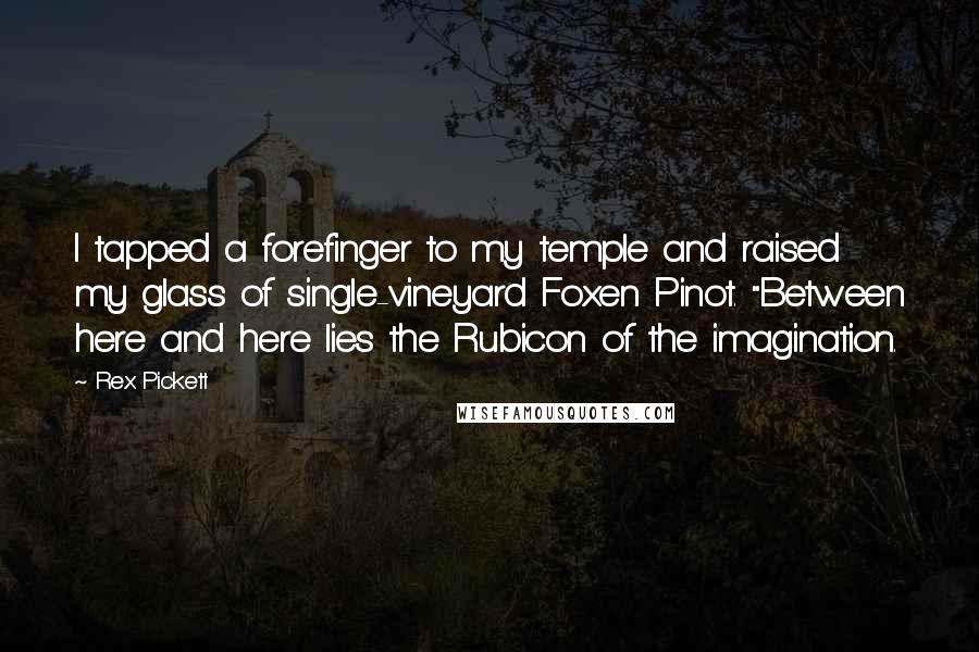 Rex Pickett Quotes: I tapped a forefinger to my temple and raised my glass of single-vineyard Foxen Pinot. "Between here and here lies the Rubicon of the imagination.