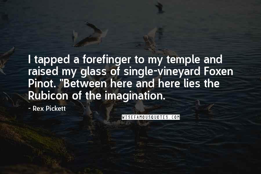 Rex Pickett Quotes: I tapped a forefinger to my temple and raised my glass of single-vineyard Foxen Pinot. "Between here and here lies the Rubicon of the imagination.