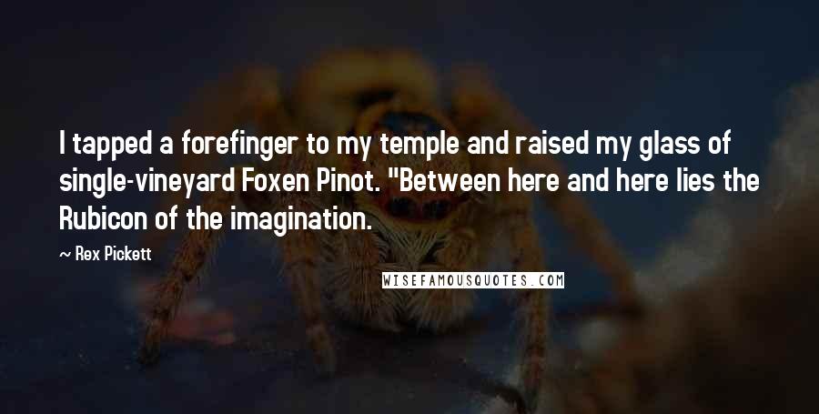 Rex Pickett Quotes: I tapped a forefinger to my temple and raised my glass of single-vineyard Foxen Pinot. "Between here and here lies the Rubicon of the imagination.