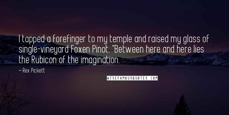 Rex Pickett Quotes: I tapped a forefinger to my temple and raised my glass of single-vineyard Foxen Pinot. "Between here and here lies the Rubicon of the imagination.