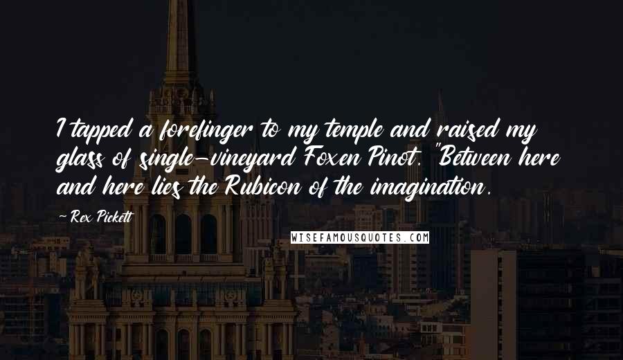 Rex Pickett Quotes: I tapped a forefinger to my temple and raised my glass of single-vineyard Foxen Pinot. "Between here and here lies the Rubicon of the imagination.