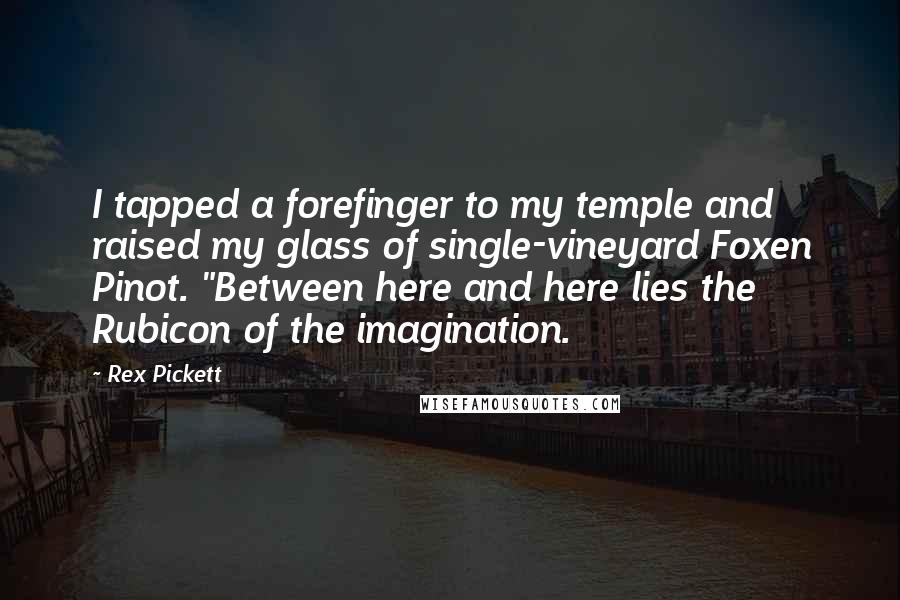 Rex Pickett Quotes: I tapped a forefinger to my temple and raised my glass of single-vineyard Foxen Pinot. "Between here and here lies the Rubicon of the imagination.