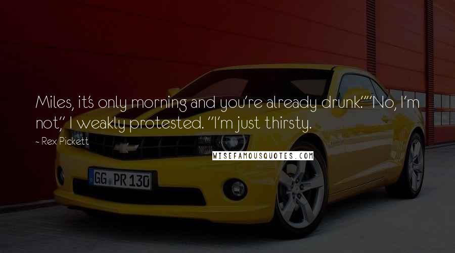 Rex Pickett Quotes: Miles, it's only morning and you're already drunk.""No, I'm not," I weakly protested. "I'm just thirsty.