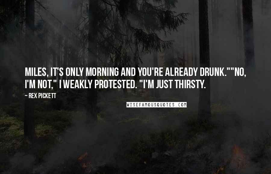 Rex Pickett Quotes: Miles, it's only morning and you're already drunk.""No, I'm not," I weakly protested. "I'm just thirsty.