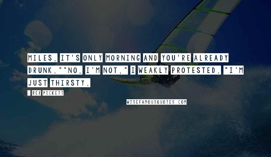 Rex Pickett Quotes: Miles, it's only morning and you're already drunk.""No, I'm not," I weakly protested. "I'm just thirsty.