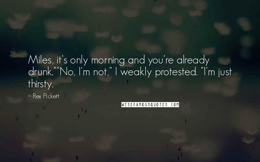 Rex Pickett Quotes: Miles, it's only morning and you're already drunk.""No, I'm not," I weakly protested. "I'm just thirsty.