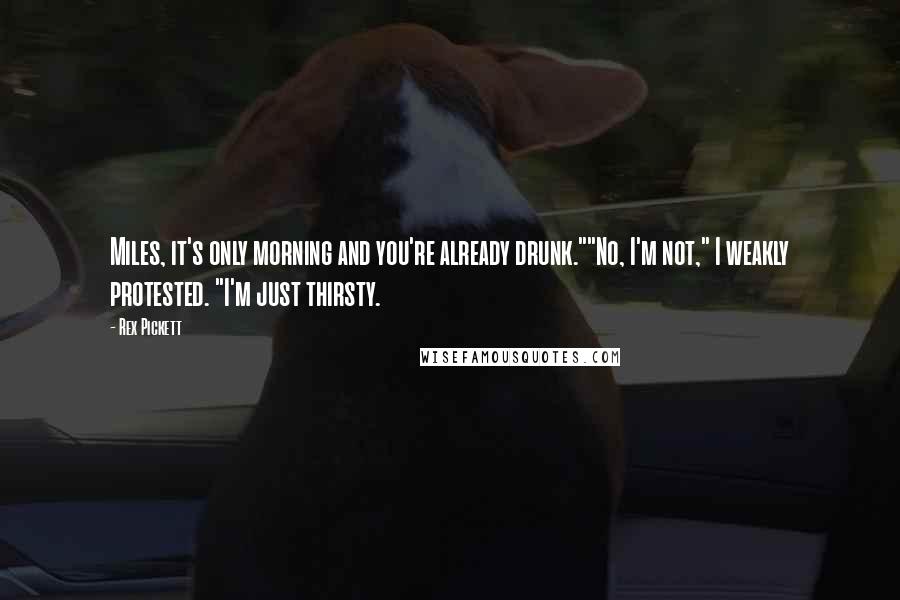 Rex Pickett Quotes: Miles, it's only morning and you're already drunk.""No, I'm not," I weakly protested. "I'm just thirsty.