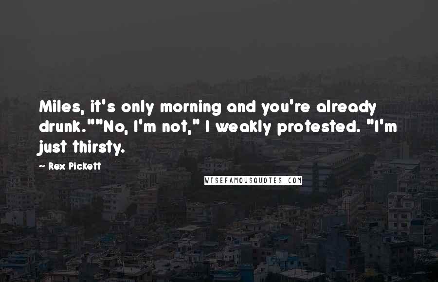 Rex Pickett Quotes: Miles, it's only morning and you're already drunk.""No, I'm not," I weakly protested. "I'm just thirsty.