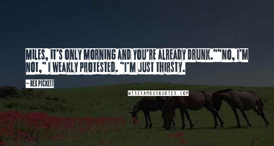 Rex Pickett Quotes: Miles, it's only morning and you're already drunk.""No, I'm not," I weakly protested. "I'm just thirsty.