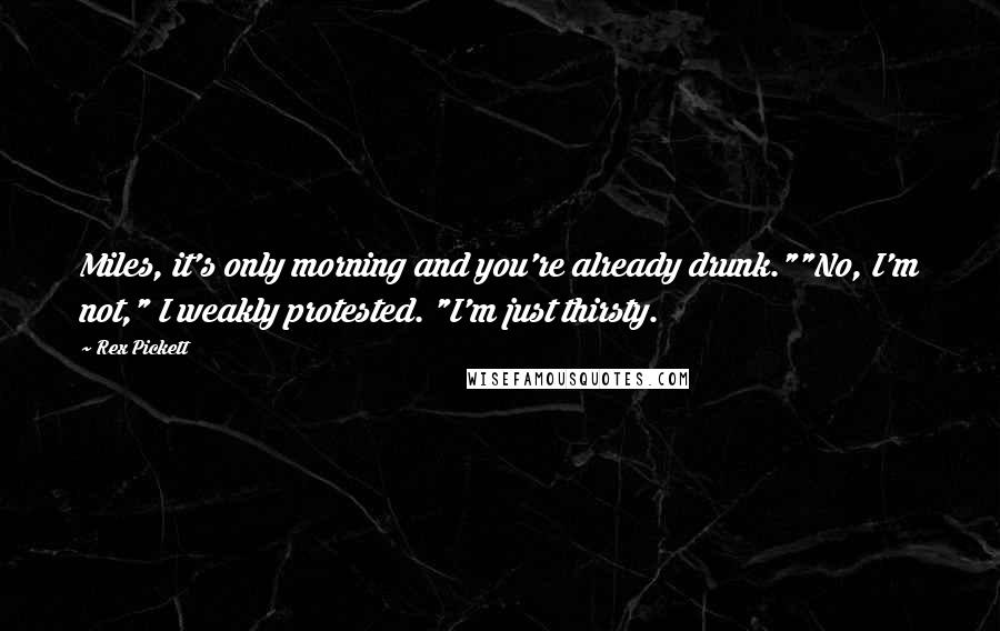 Rex Pickett Quotes: Miles, it's only morning and you're already drunk.""No, I'm not," I weakly protested. "I'm just thirsty.