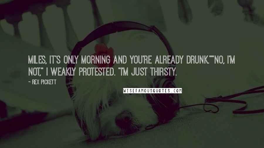 Rex Pickett Quotes: Miles, it's only morning and you're already drunk.""No, I'm not," I weakly protested. "I'm just thirsty.