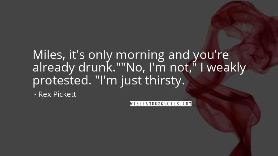 Rex Pickett Quotes: Miles, it's only morning and you're already drunk.""No, I'm not," I weakly protested. "I'm just thirsty.