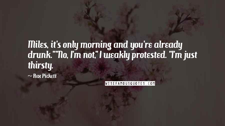 Rex Pickett Quotes: Miles, it's only morning and you're already drunk.""No, I'm not," I weakly protested. "I'm just thirsty.