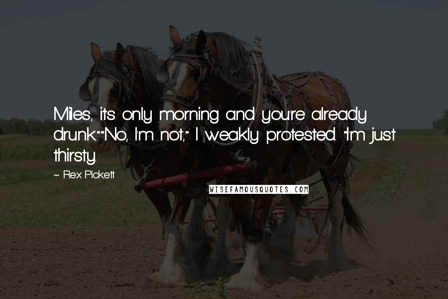 Rex Pickett Quotes: Miles, it's only morning and you're already drunk.""No, I'm not," I weakly protested. "I'm just thirsty.