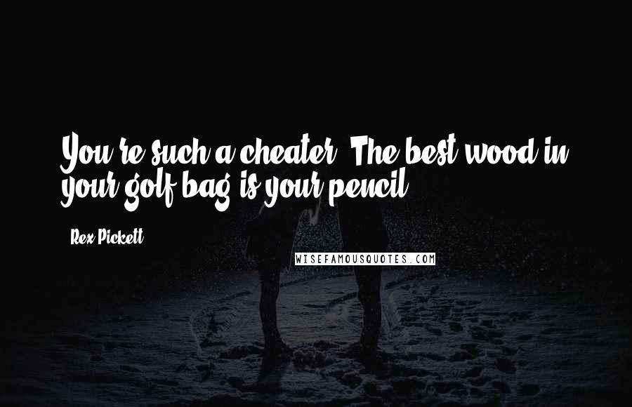 Rex Pickett Quotes: You're such a cheater. The best wood in your golf bag is your pencil!