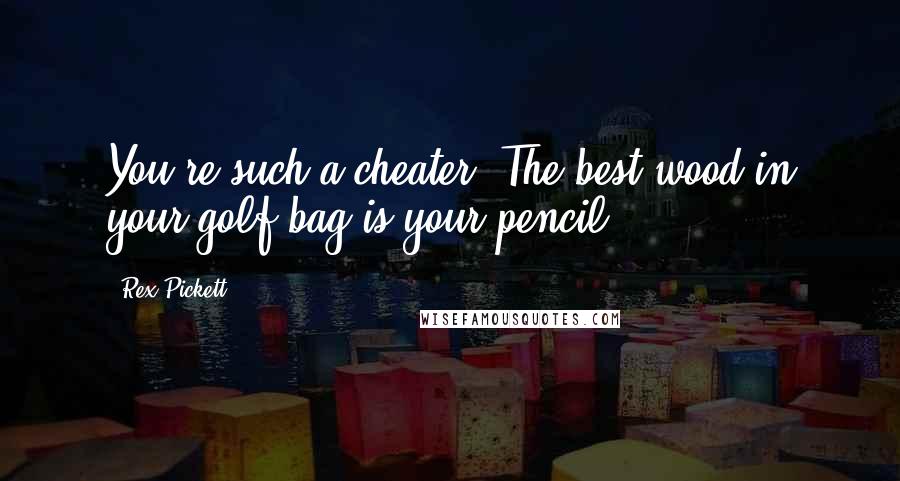 Rex Pickett Quotes: You're such a cheater. The best wood in your golf bag is your pencil!