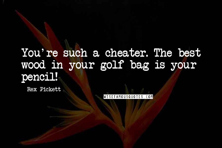 Rex Pickett Quotes: You're such a cheater. The best wood in your golf bag is your pencil!