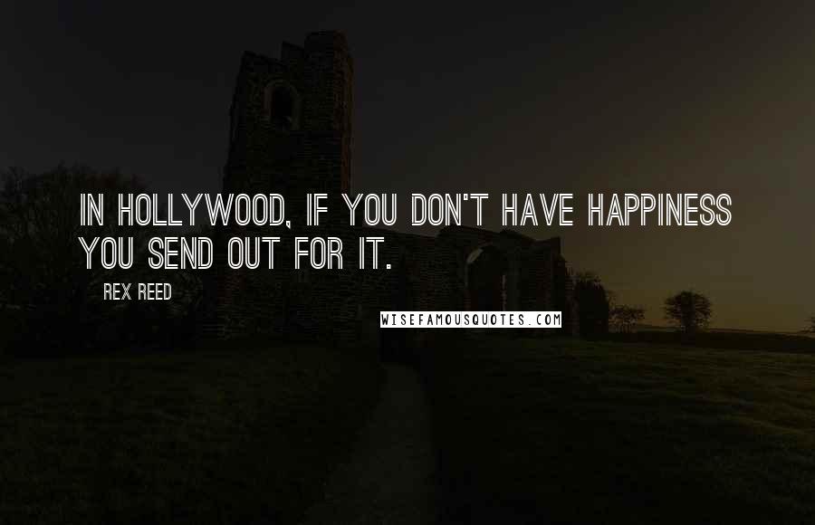 Rex Reed Quotes: In Hollywood, if you don't have happiness you send out for it.