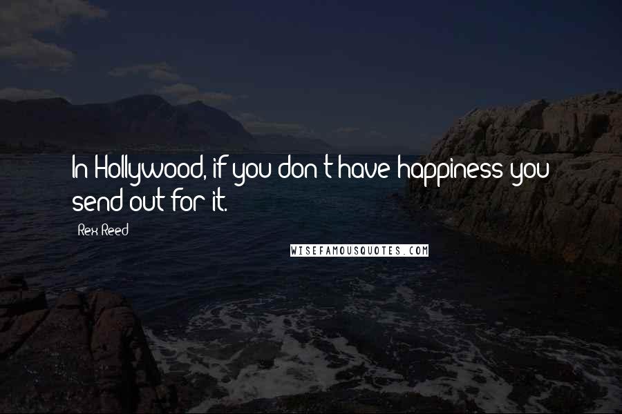 Rex Reed Quotes: In Hollywood, if you don't have happiness you send out for it.