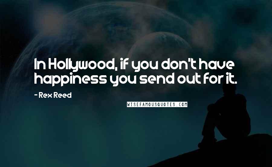 Rex Reed Quotes: In Hollywood, if you don't have happiness you send out for it.
