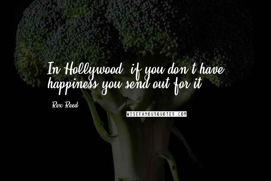 Rex Reed Quotes: In Hollywood, if you don't have happiness you send out for it.