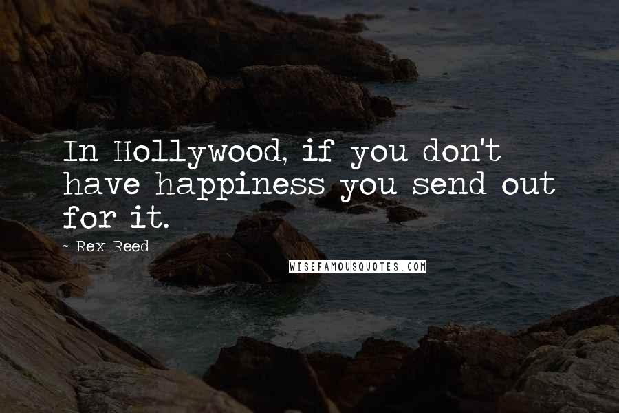 Rex Reed Quotes: In Hollywood, if you don't have happiness you send out for it.