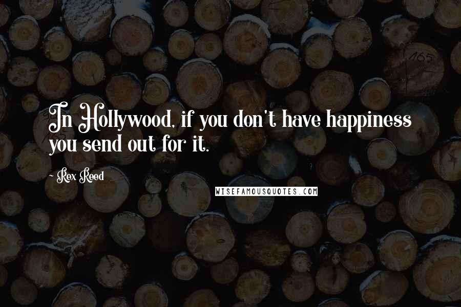 Rex Reed Quotes: In Hollywood, if you don't have happiness you send out for it.