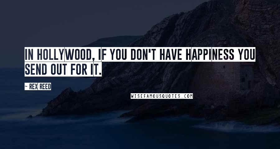 Rex Reed Quotes: In Hollywood, if you don't have happiness you send out for it.