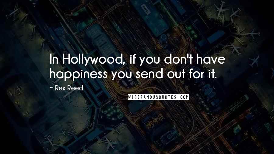 Rex Reed Quotes: In Hollywood, if you don't have happiness you send out for it.