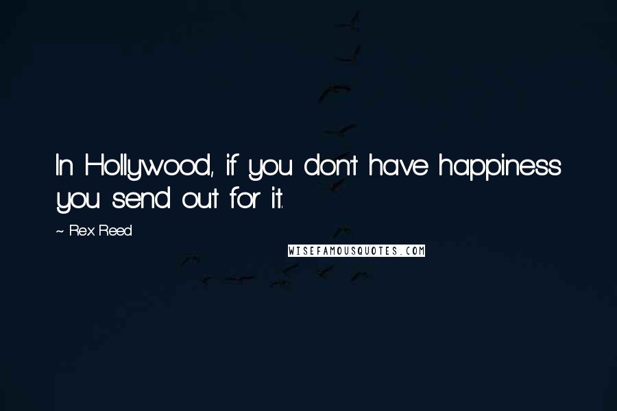 Rex Reed Quotes: In Hollywood, if you don't have happiness you send out for it.