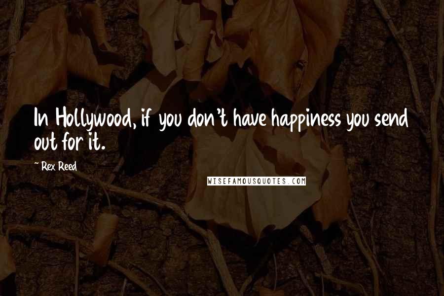 Rex Reed Quotes: In Hollywood, if you don't have happiness you send out for it.
