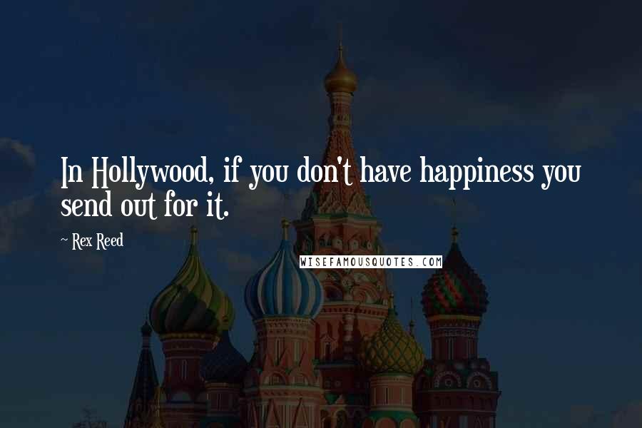 Rex Reed Quotes: In Hollywood, if you don't have happiness you send out for it.