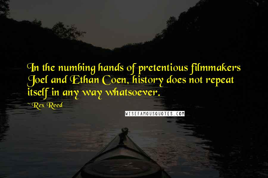 Rex Reed Quotes: In the numbing hands of pretentious filmmakers Joel and Ethan Coen, history does not repeat itself in any way whatsoever.