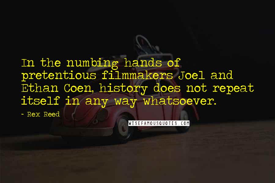 Rex Reed Quotes: In the numbing hands of pretentious filmmakers Joel and Ethan Coen, history does not repeat itself in any way whatsoever.