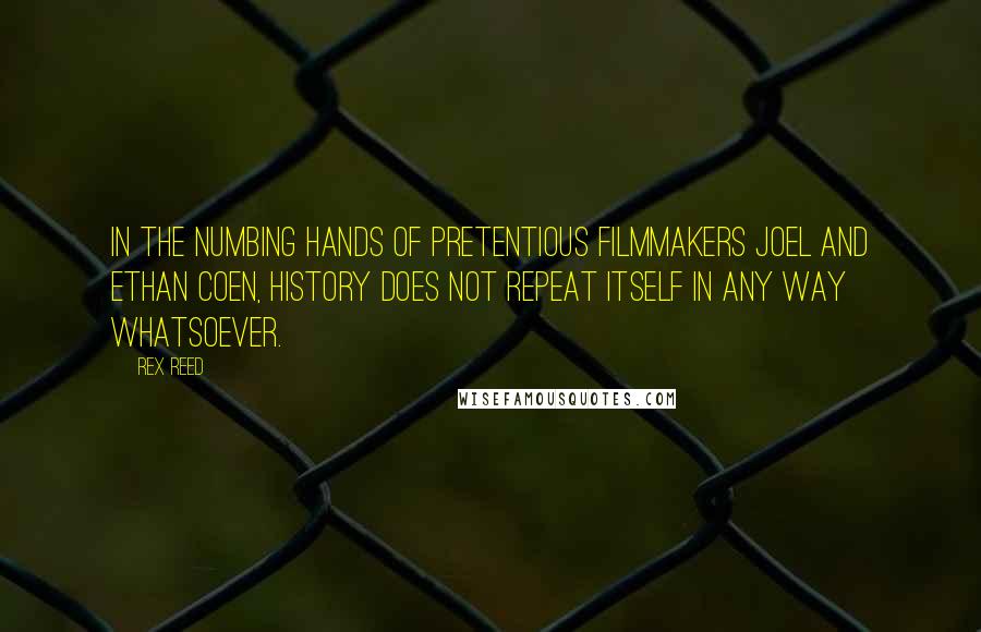 Rex Reed Quotes: In the numbing hands of pretentious filmmakers Joel and Ethan Coen, history does not repeat itself in any way whatsoever.