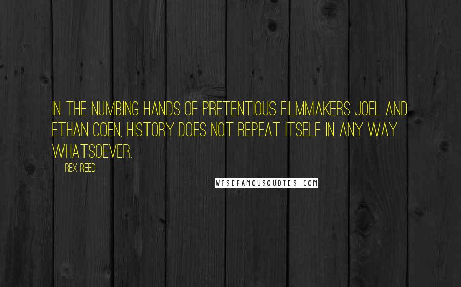 Rex Reed Quotes: In the numbing hands of pretentious filmmakers Joel and Ethan Coen, history does not repeat itself in any way whatsoever.