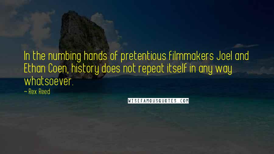 Rex Reed Quotes: In the numbing hands of pretentious filmmakers Joel and Ethan Coen, history does not repeat itself in any way whatsoever.