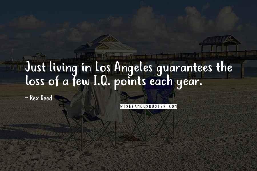 Rex Reed Quotes: Just living in Los Angeles guarantees the loss of a few I.Q. points each year.