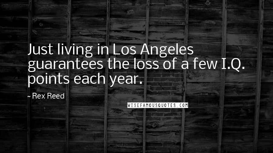 Rex Reed Quotes: Just living in Los Angeles guarantees the loss of a few I.Q. points each year.