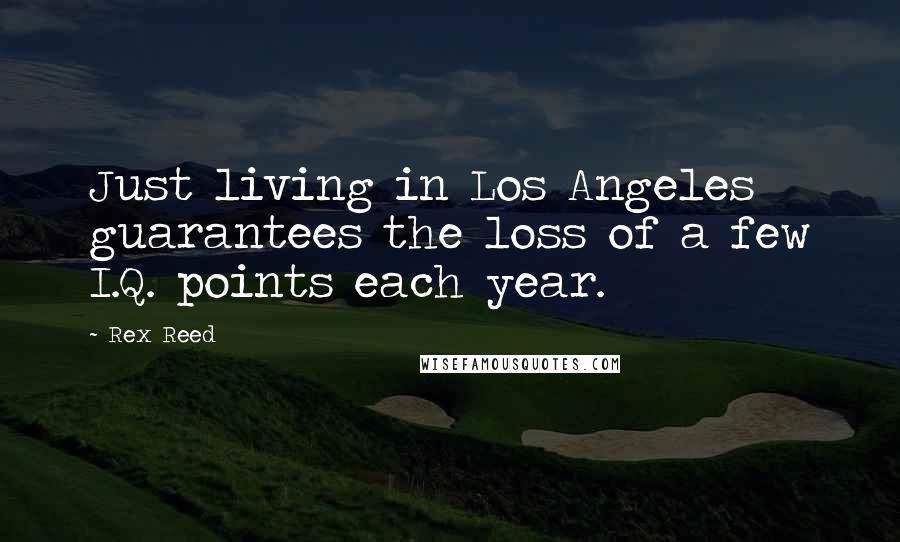 Rex Reed Quotes: Just living in Los Angeles guarantees the loss of a few I.Q. points each year.