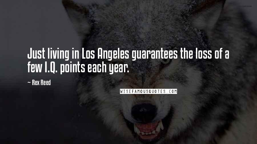 Rex Reed Quotes: Just living in Los Angeles guarantees the loss of a few I.Q. points each year.