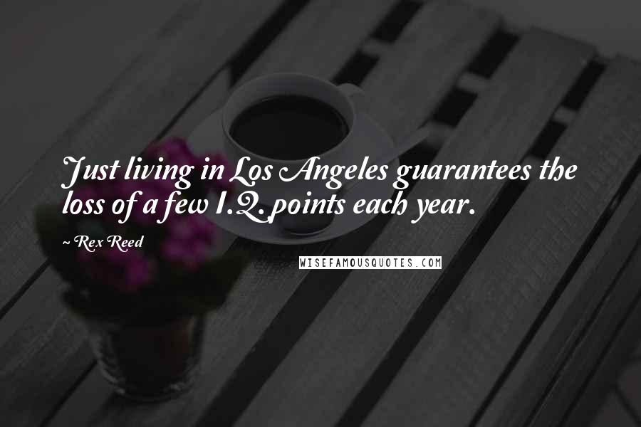 Rex Reed Quotes: Just living in Los Angeles guarantees the loss of a few I.Q. points each year.