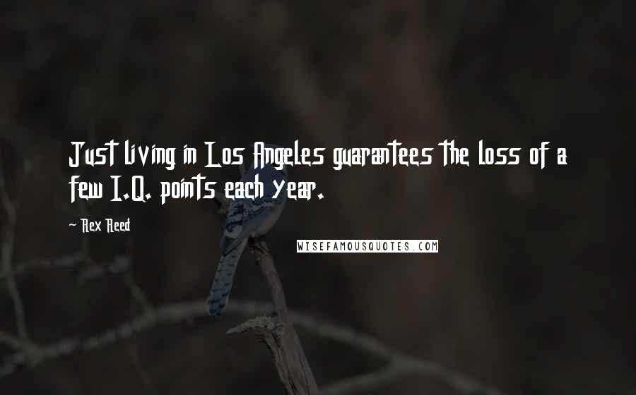 Rex Reed Quotes: Just living in Los Angeles guarantees the loss of a few I.Q. points each year.