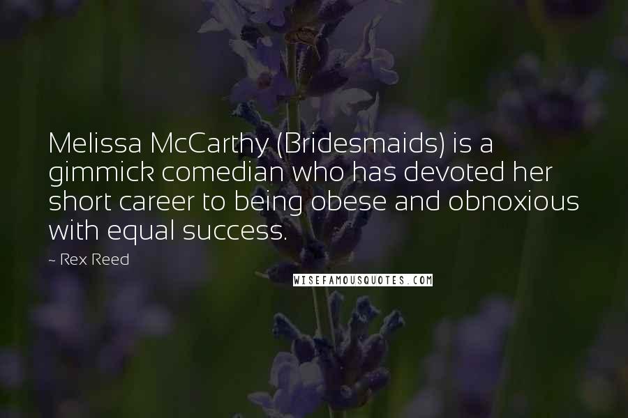 Rex Reed Quotes: Melissa McCarthy (Bridesmaids) is a gimmick comedian who has devoted her short career to being obese and obnoxious with equal success.