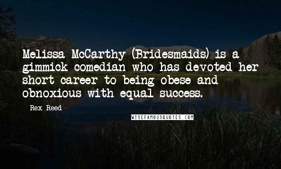 Rex Reed Quotes: Melissa McCarthy (Bridesmaids) is a gimmick comedian who has devoted her short career to being obese and obnoxious with equal success.