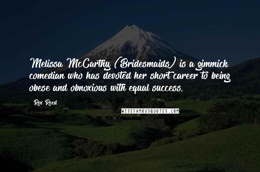 Rex Reed Quotes: Melissa McCarthy (Bridesmaids) is a gimmick comedian who has devoted her short career to being obese and obnoxious with equal success.