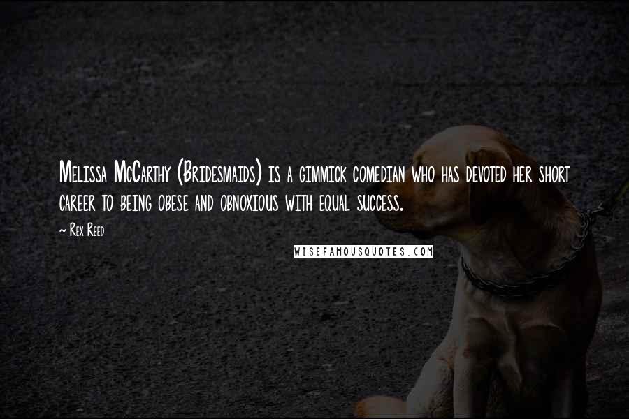 Rex Reed Quotes: Melissa McCarthy (Bridesmaids) is a gimmick comedian who has devoted her short career to being obese and obnoxious with equal success.