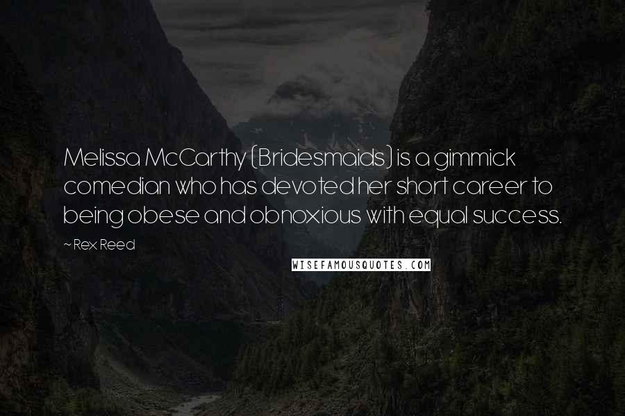 Rex Reed Quotes: Melissa McCarthy (Bridesmaids) is a gimmick comedian who has devoted her short career to being obese and obnoxious with equal success.