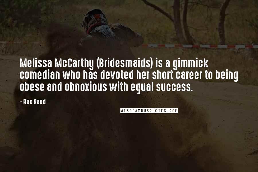 Rex Reed Quotes: Melissa McCarthy (Bridesmaids) is a gimmick comedian who has devoted her short career to being obese and obnoxious with equal success.