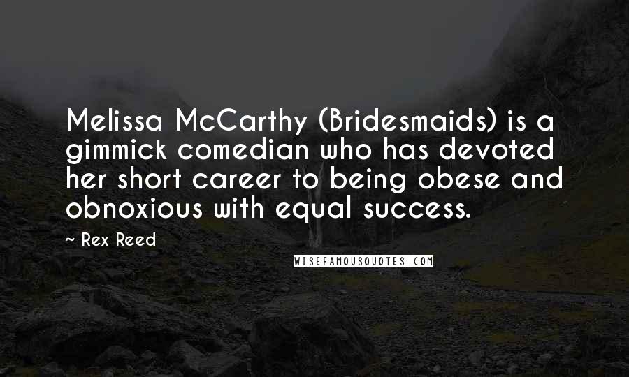 Rex Reed Quotes: Melissa McCarthy (Bridesmaids) is a gimmick comedian who has devoted her short career to being obese and obnoxious with equal success.